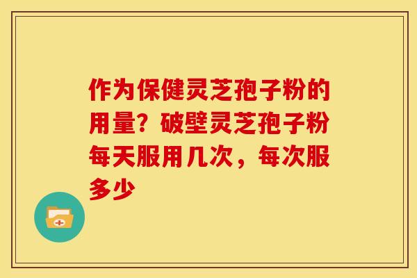 作为保健灵芝孢子粉的用量?破壁灵芝孢子粉每天服用几次,每次服多少 作为保健灵芝孢子粉的用量?破壁灵芝孢子粉每天服用几次,每次服多少