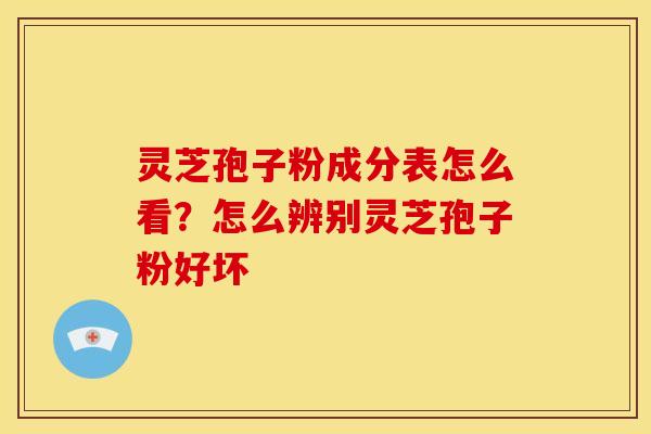 灵芝孢子粉成分表怎么看?怎么辨别灵芝孢子粉好坏 灵芝孢子粉成分表怎么看?怎么辨别灵芝孢子粉好坏