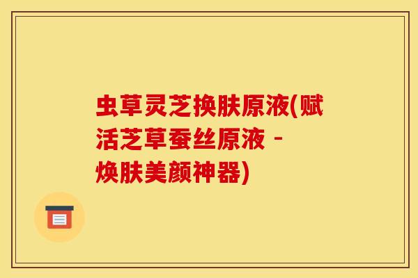 虫草灵芝换肤原液(赋活芝草蚕丝原液 - 焕肤美颜神器) 虫草灵芝换肤原液(赋活芝草蚕丝原液 - 焕肤美颜神器)