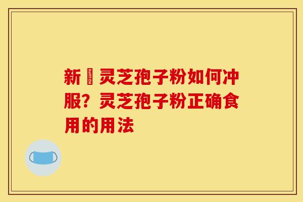新鮮灵芝孢子粉如何冲服?灵芝孢子粉正确食用的用法 新鮮灵芝孢子粉如何冲服?灵芝孢子粉正确食用的用法