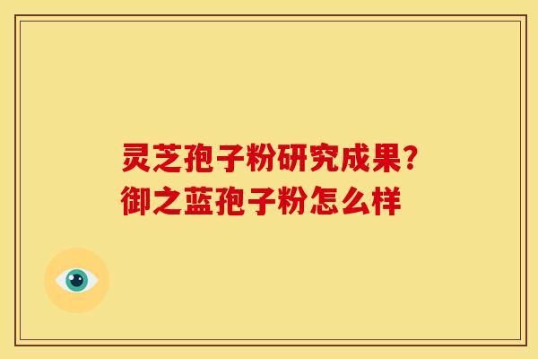 灵芝孢子粉研究成果?御之蓝孢子粉怎么样 灵芝孢子粉研究成果?御之蓝孢子粉怎么样