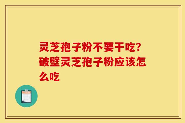 灵芝孢子粉不要干吃？破壁灵芝孢子粉应该怎么吃