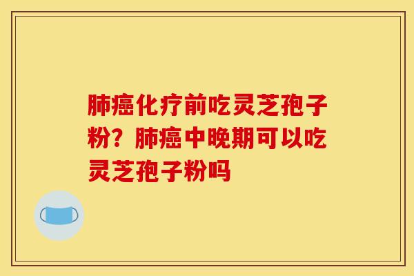 前吃灵芝孢子粉?中晚期可以吃灵芝孢子粉吗 前吃灵芝孢子粉?中晚期可以吃灵芝孢子粉吗