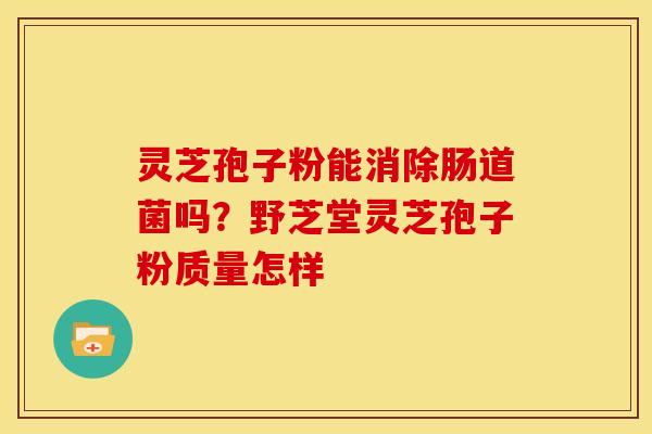 灵芝孢子粉能消除肠道菌吗?野芝堂灵芝孢子粉质量怎样 灵芝孢子粉能消除肠道菌吗?野芝堂灵芝孢子粉质量怎样