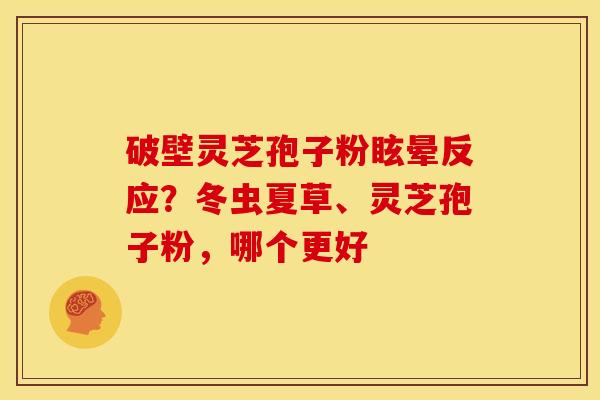 破壁灵芝孢子粉眩晕反应?冬虫夏草、灵芝孢子粉,哪个更好 破壁灵芝孢子粉眩晕反应?冬虫夏草、灵芝孢子粉,哪个更好