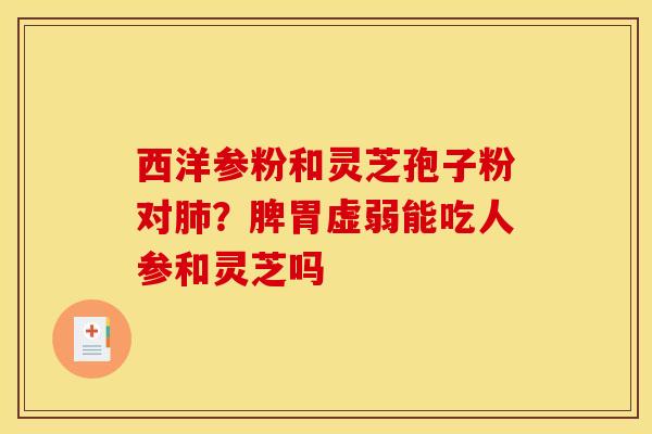 西洋参粉和灵芝孢子粉对？脾胃虚弱能吃人参和灵芝吗