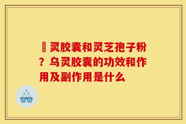 烏灵胶囊和灵芝孢子粉?乌灵胶囊的功效和作用及副作用是什么 烏灵胶囊和灵芝孢子粉?乌灵胶囊的功效和作用及副作用是什么