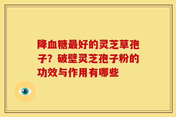 降好的灵芝草孢子？破壁灵芝孢子粉的功效与作用有哪些