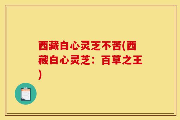 西藏白心灵芝不苦(西藏白心灵芝:百草之王) 西藏白心灵芝不苦(西藏白心灵芝:百草之王)