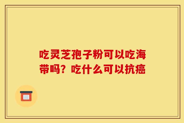 吃灵芝孢子粉可以吃海带吗？吃什么可以抗
