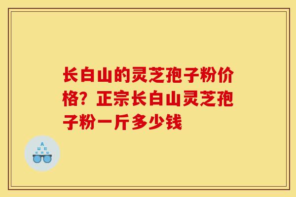 长白山的灵芝孢子粉价格?正宗长白山灵芝孢子粉一斤多少钱 长白山的灵芝孢子粉价格?正宗长白山灵芝孢子粉一斤多少钱