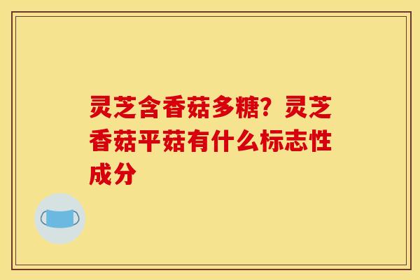 灵芝含香菇多糖？灵芝香菇平菇有什么标志性成分