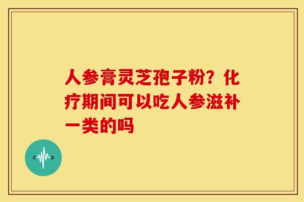 人参膏灵芝孢子粉?期间可以吃人参滋补一类的吗 人参膏灵芝孢子粉?期间可以吃人参滋补一类的吗