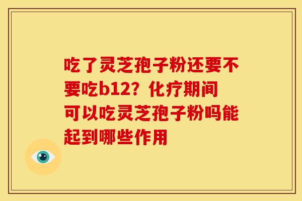 吃了灵芝孢子粉还要不要吃b12？期间可以吃灵芝孢子粉吗能起到哪些作用