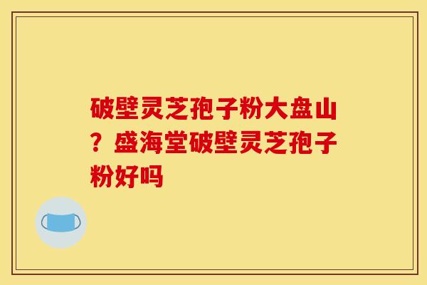 破壁灵芝孢子粉大盘山?盛海堂破壁灵芝孢子粉好吗 破壁灵芝孢子粉大盘山?盛海堂破壁灵芝孢子粉好吗