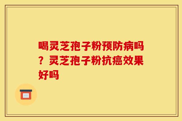喝灵芝孢子粉吗?灵芝孢子粉抗效果好吗 喝灵芝孢子粉吗?灵芝孢子粉抗效果好吗