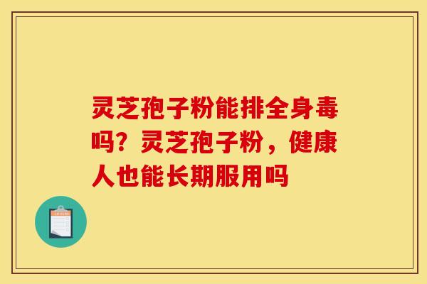 灵芝孢子粉能排全身毒吗?灵芝孢子粉,健康人也能长期服用吗 灵芝孢子粉能排全身毒吗?灵芝孢子粉,健康人也能长期服用吗