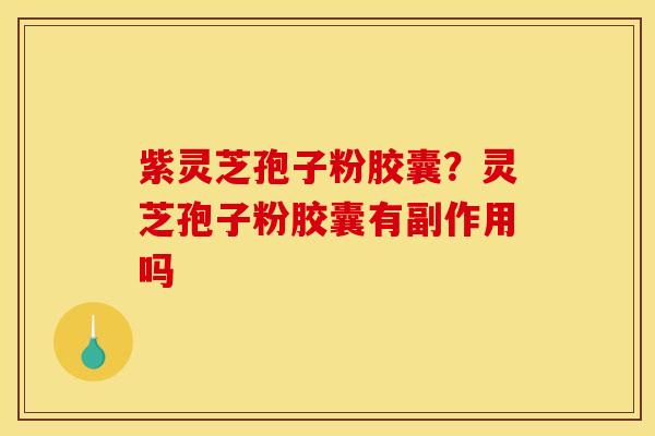 紫灵芝孢子粉胶囊?灵芝孢子粉胶囊有副作用吗 紫灵芝孢子粉胶囊?灵芝孢子粉胶囊有副作用吗