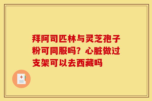 拜阿司匹林与灵芝孢子粉可同服吗?做过支架可以去西藏吗 拜阿司匹林与灵芝孢子粉可同服吗?做过支架可以去西藏吗