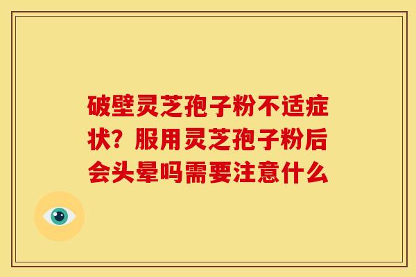 破壁灵芝孢子粉不适症状?服用灵芝孢子粉后会头晕吗需要注意什么 破壁灵芝孢子粉不适症状?服用灵芝孢子粉后会头晕吗需要注意什么