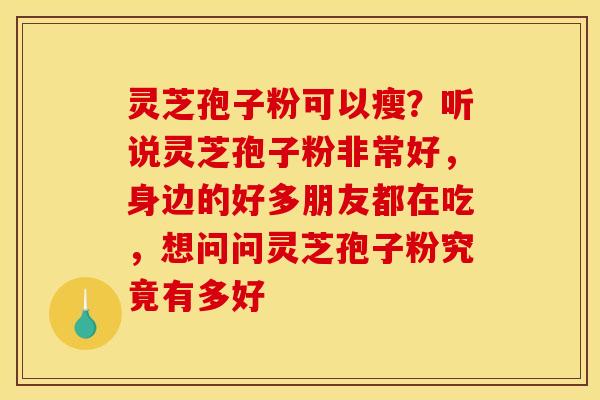 灵芝孢子粉可以瘦?听说灵芝孢子粉非常好,身边的好多朋友都在吃,想问问灵芝孢子粉究竟有多好 灵芝孢子粉可以瘦?听说灵芝孢子粉非常好,身边的好多朋友都在吃,想问问灵芝孢子粉究竟有多好