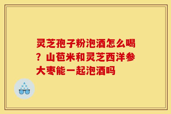 灵芝孢子粉泡酒怎么喝?山苞米和灵芝西洋参大枣能一起泡酒吗 灵芝孢子粉泡酒怎么喝?山苞米和灵芝西洋参大枣能一起泡酒吗