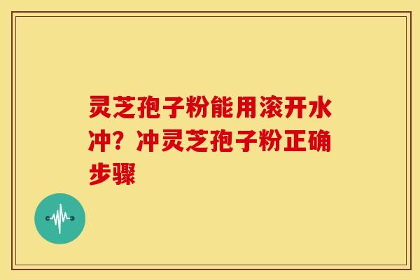 灵芝孢子粉能用滚开水冲?冲灵芝孢子粉正确步骤 灵芝孢子粉能用滚开水冲?冲灵芝孢子粉正确步骤