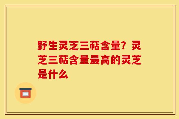 野生灵芝三萜含量?灵芝三萜含量高的灵芝是什么 野生灵芝三萜含量?灵芝三萜含量高的灵芝是什么