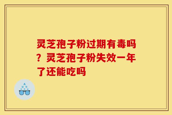 灵芝孢子粉过期有毒吗？灵芝孢子粉失效一年了还能吃吗
