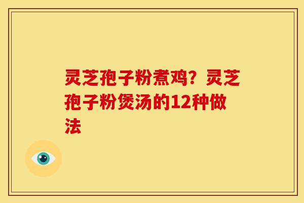 灵芝孢子粉煮鸡？灵芝孢子粉煲汤的12种做法