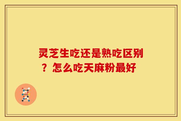 灵芝生吃还是熟吃区别 ?怎么吃天麻粉好 灵芝生吃还是熟吃区别 ?怎么吃天麻粉好