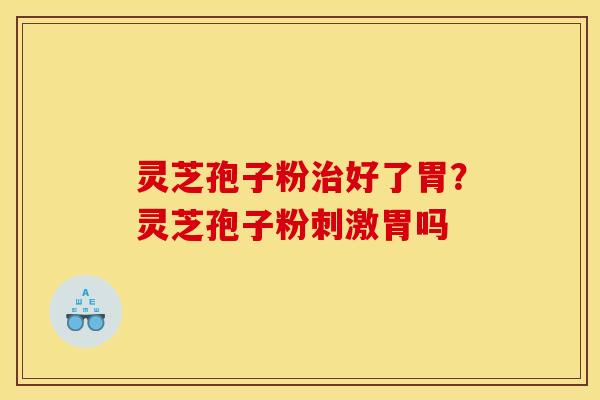 灵芝孢子粉好了胃?灵芝孢子粉刺激胃吗 灵芝孢子粉好了胃?灵芝孢子粉刺激胃吗