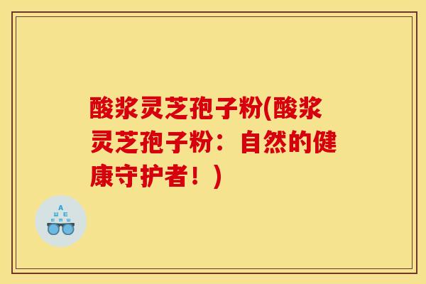 酸浆灵芝孢子粉(酸浆灵芝孢子粉:自然的健康守护者!) 酸浆灵芝孢子粉(酸浆灵芝孢子粉:自然的健康守护者!)