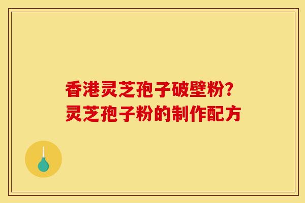 香港灵芝孢子破壁粉?灵芝孢子粉的制作配方 香港灵芝孢子破壁粉?灵芝孢子粉的制作配方