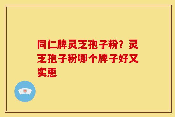 同仁牌灵芝孢子粉?灵芝孢子粉哪个牌子好又实惠 同仁牌灵芝孢子粉?灵芝孢子粉哪个牌子好又实惠