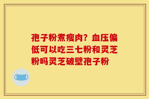 孢子粉煮瘦肉?偏低可以吃三七粉和灵芝粉吗灵芝破壁孢子粉 孢子粉煮瘦肉?偏低可以吃三七粉和灵芝粉吗灵芝破壁孢子粉