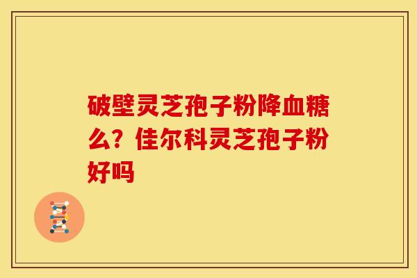破壁灵芝孢子粉降么?佳尔科灵芝孢子粉好吗 破壁灵芝孢子粉降么?佳尔科灵芝孢子粉好吗
