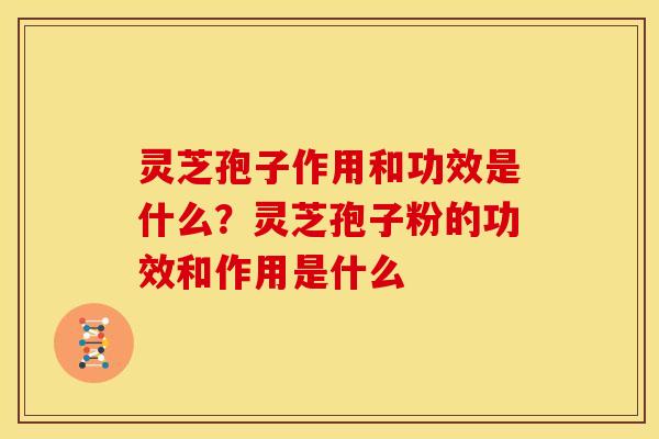 灵芝孢子作用和功效是什么?灵芝孢子粉的功效和作用是什么 灵芝孢子作用和功效是什么?灵芝孢子粉的功效和作用是什么