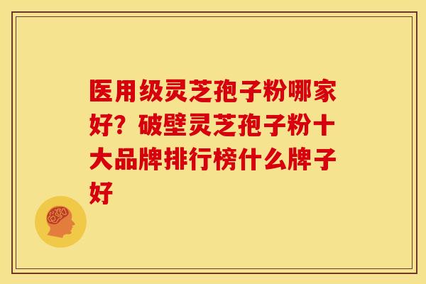 医用级灵芝孢子粉哪家好?破壁灵芝孢子粉十大品牌排行榜什么牌子好 医用级灵芝孢子粉哪家好?破壁灵芝孢子粉十大品牌排行榜什么牌子好