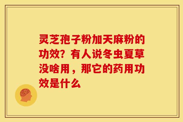 灵芝孢子粉加天麻粉的功效?有人说冬虫夏草没啥用,那它的药用功效是什么 灵芝孢子粉加天麻粉的功效?有人说冬虫夏草没啥用,那它的药用功效是什么