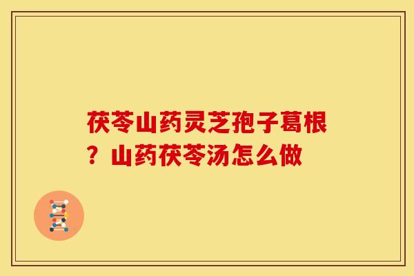 茯苓山药灵芝孢子葛根?山药茯苓汤怎么做 茯苓山药灵芝孢子葛根?山药茯苓汤怎么做