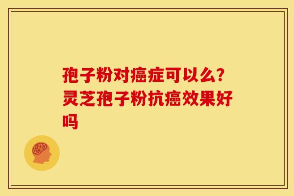 孢子粉对症可以么?灵芝孢子粉抗效果好吗 孢子粉对症可以么?灵芝孢子粉抗效果好吗