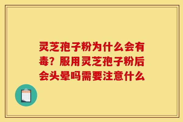 灵芝孢子粉为什么会有毒?服用灵芝孢子粉后会头晕吗需要注意什么 灵芝孢子粉为什么会有毒?服用灵芝孢子粉后会头晕吗需要注意什么