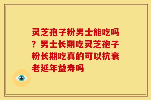 灵芝孢子粉男士能吃吗?男士长期吃灵芝孢子粉长期吃真的可以抗延年益寿吗 灵芝孢子粉男士能吃吗?男士长期吃灵芝孢子粉长期吃真的可以抗延年益寿吗