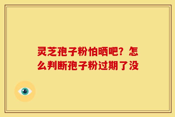 灵芝孢子粉怕晒吧?怎么判断孢子粉过期了没 灵芝孢子粉怕晒吧?怎么判断孢子粉过期了没