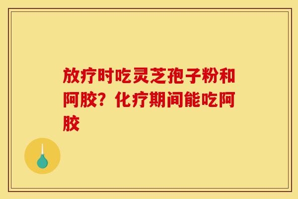 时吃灵芝孢子粉和阿胶?期间能吃阿胶 时吃灵芝孢子粉和阿胶?期间能吃阿胶