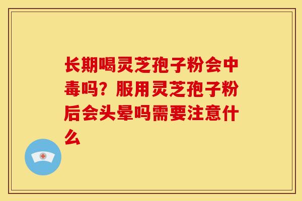 长期喝灵芝孢子粉会中毒吗?服用灵芝孢子粉后会头晕吗需要注意什么 长期喝灵芝孢子粉会中毒吗?服用灵芝孢子粉后会头晕吗需要注意什么