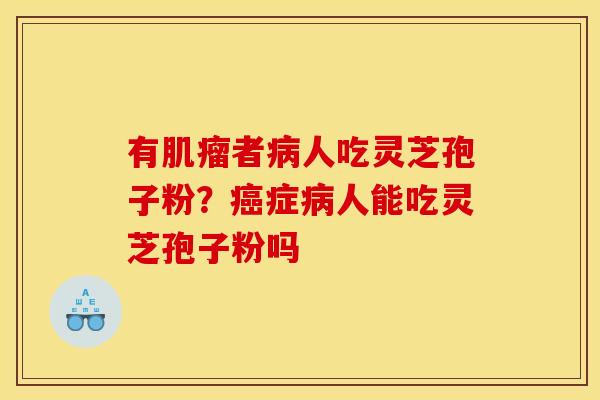 有者人吃灵芝孢子粉?症人能吃灵芝孢子粉吗 有者人吃灵芝孢子粉?症人能吃灵芝孢子粉吗
