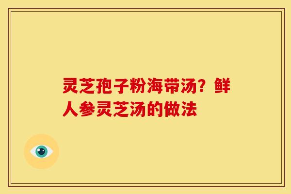 灵芝孢子粉海带汤?鲜人参灵芝汤的做法 灵芝孢子粉海带汤?鲜人参灵芝汤的做法