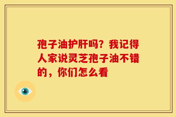 孢子油吗?我记得人家说灵芝孢子油不错的,你们怎么看 孢子油吗?我记得人家说灵芝孢子油不错的,你们怎么看